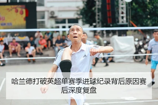 哈兰德打破英超单赛季进球纪录背后原因赛后深度复盘
